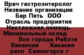 Врач-гастроэнтеролог › Название организации ­ Бар Пять, ООО › Отрасль предприятия ­ Неотложная помощь › Минимальный оклад ­ 150 000 - Все города Работа » Вакансии   . Хакасия респ.,Саяногорск г.